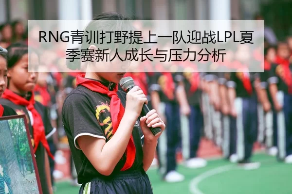 RNG青训打野提上一队迎战LPL夏季赛新人成长与压力分析