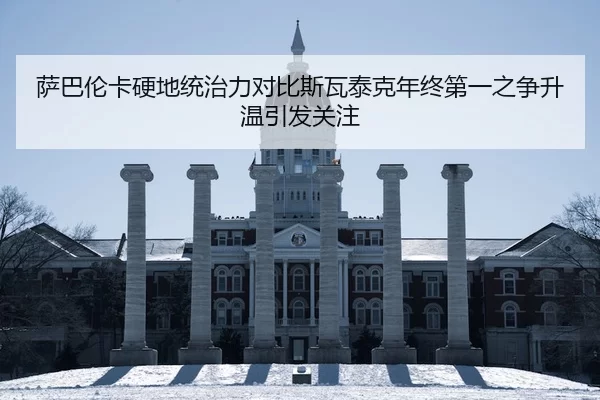 萨巴伦卡硬地统治力对比斯瓦泰克年终第一之争升温引发关注