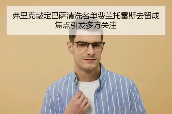 弗里克敲定巴萨清洗名单费兰托雷斯去留成焦点引发多方关注