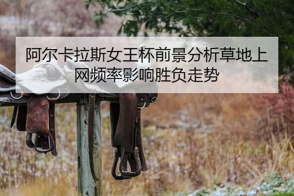 阿尔卡拉斯女王杯前景分析草地上网频率影响胜负走势