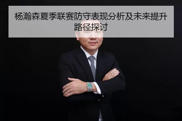 杨瀚森夏季联赛防守表现分析及未来提升路径探讨