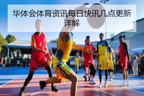 华体会体育资讯每日快讯几点更新详解