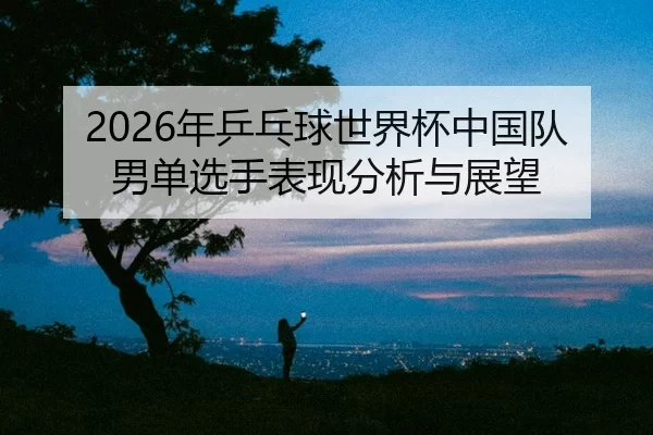 nian-ping-pang-qiu-shi-jie-bei-zhong-guo-dui-nan-dan-xuan-shou-biao-xian-fen-xi-yu-zhan-wang-2-129.jpg
