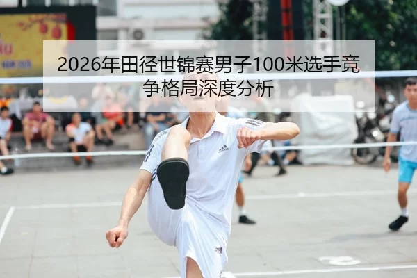 2026年田径世锦赛男子100米选手竞争格局深度分析