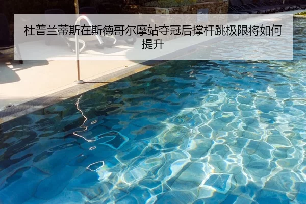 杜普兰蒂斯在斯德哥尔摩站夺冠后撑杆跳极限将如何提升
