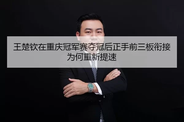 王楚钦在重庆冠军赛夺冠后正手前三板衔接为何重新提速