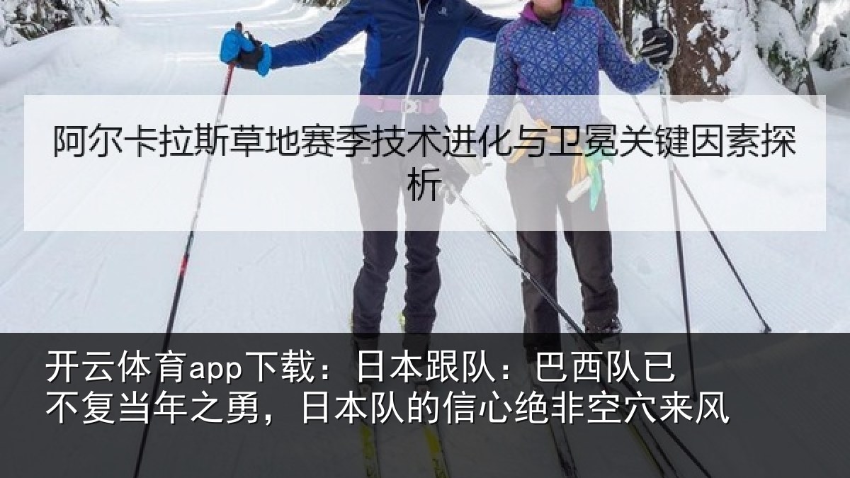 开云体育app下载：日本跟队：巴西队已不复当年之勇，日本队的信心绝非空穴来风