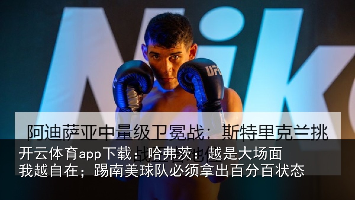 开云体育app下载：哈弗茨：越是大场面我越自在；踢南美球队必须拿出百分百状态