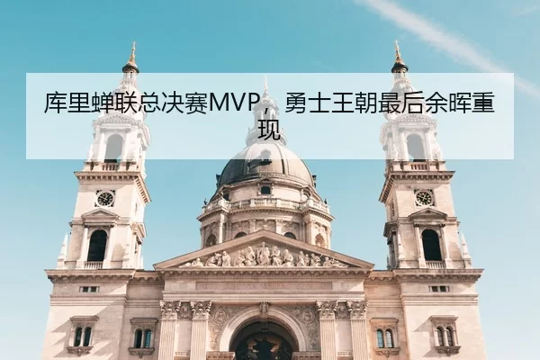 库里蝉联总决赛MVP，勇士王朝最后余晖重现