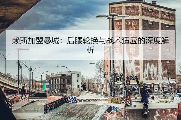 赖斯加盟曼城：后腰轮换与战术适应的深度解析