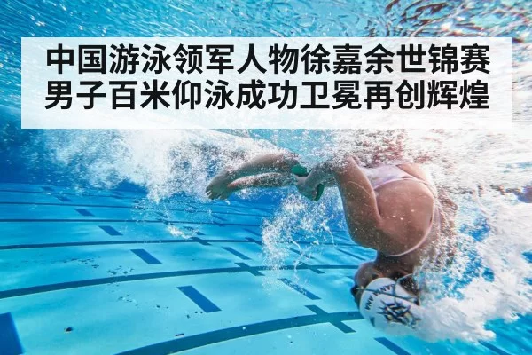 中国游泳领军人物徐嘉余世锦赛男子百米仰泳成功卫冕再创辉煌