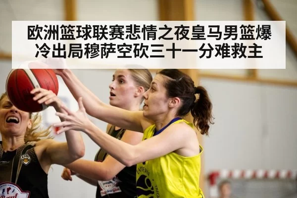 欧洲篮球联赛悲情之夜皇马男篮爆冷出局穆萨空砍三十一分难救主