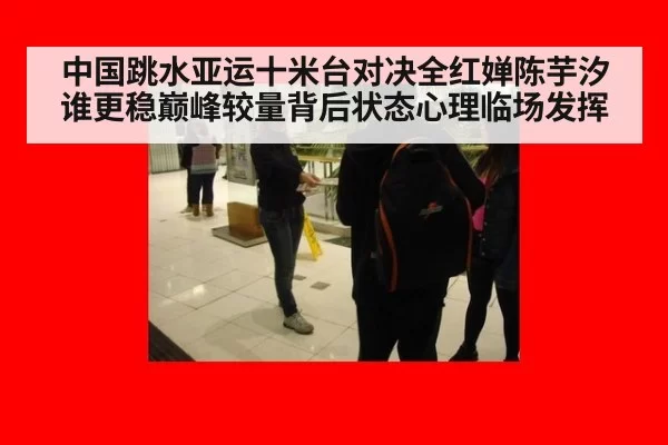 中国跳水亚运十米台对决全红婵陈芋汐谁更稳巅峰较量背后状态心理临场发挥